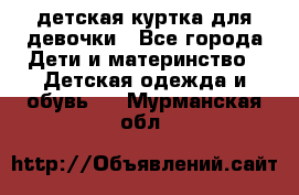 детская куртка для девочки - Все города Дети и материнство » Детская одежда и обувь   . Мурманская обл.